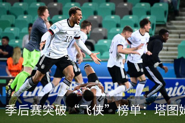 季后赛突破“飞侠”榜单：塔图姆如风，其他小伙伴紧追不舍！